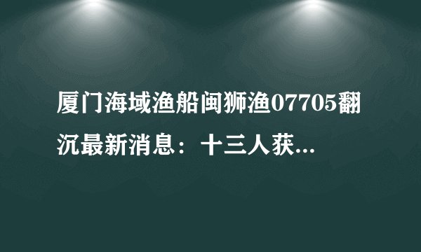 厦门海域渔船闽狮渔07705翻沉最新消息：十三人获救四人失联