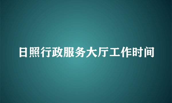 日照行政服务大厅工作时间