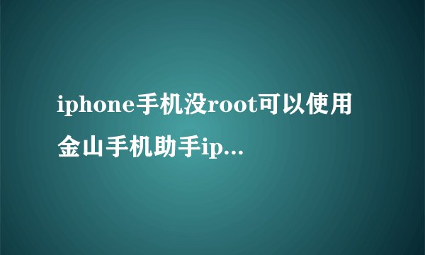 iphone手机没root可以使用金山手机助手iphone版吗?