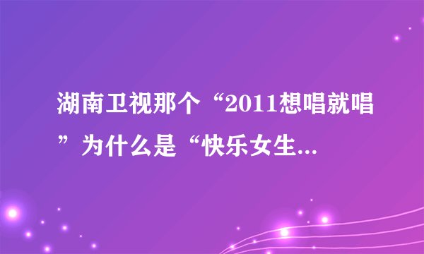 湖南卫视那个“2011想唱就唱”为什么是“快乐女生”而不是“超级女声”。两者有什么区别吖？