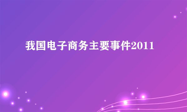 我国电子商务主要事件2011