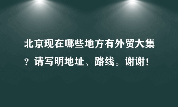 北京现在哪些地方有外贸大集？请写明地址、路线。谢谢！