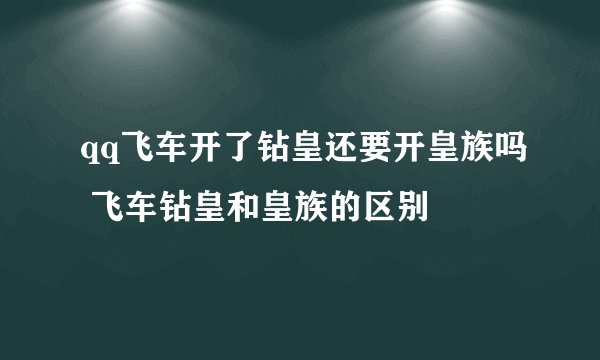 qq飞车开了钻皇还要开皇族吗 飞车钻皇和皇族的区别