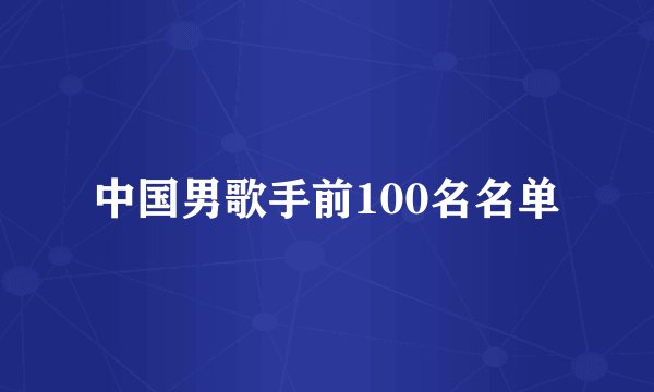 中国男歌手前100名名单