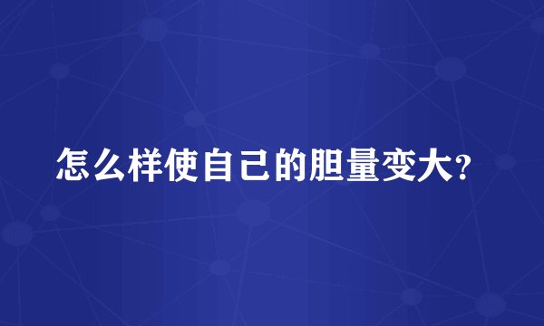 怎么样使自己的胆量变大？