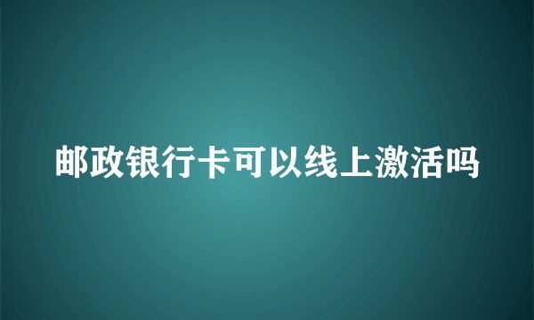 邮政银行卡可以线上激活吗