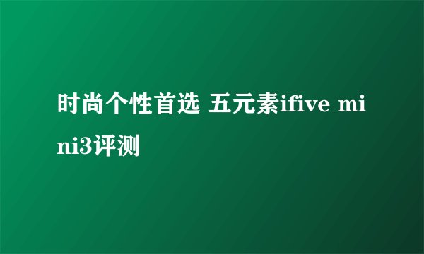 时尚个性首选 五元素ifive mini3评测