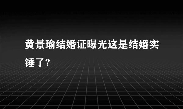 黄景瑜结婚证曝光这是结婚实锤了?
