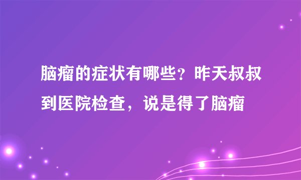 脑瘤的症状有哪些？昨天叔叔到医院检查，说是得了脑瘤