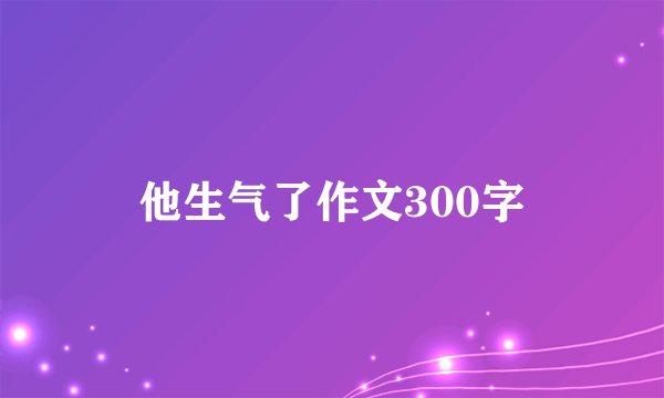 他生气了作文300字