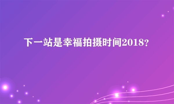 下一站是幸福拍摄时间2018？