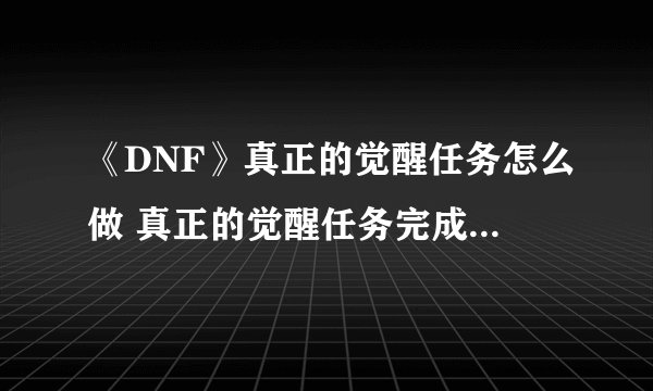 《DNF》真正的觉醒任务怎么做 真正的觉醒任务完成流程攻略 dnf狂战士觉醒任务