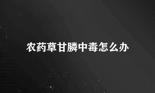 农药草甘膦中毒怎么办