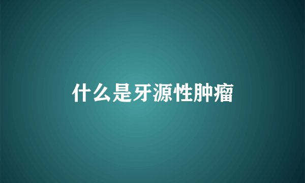 什么是牙源性肿瘤