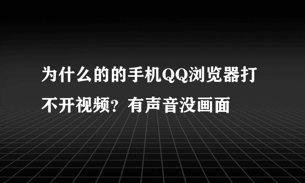 为什么的的手机QQ浏览器打不开视频？有声音没画面