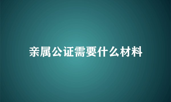 亲属公证需要什么材料