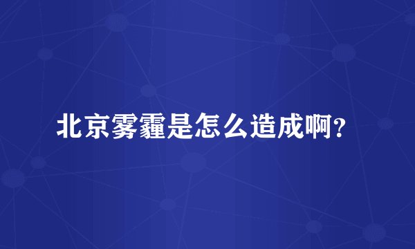 北京雾霾是怎么造成啊？