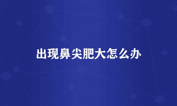 出现鼻尖肥大怎么办