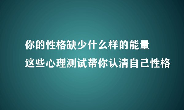 你的性格缺少什么样的能量 这些心理测试帮你认清自己性格