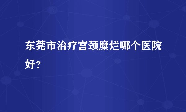 东莞市治疗宫颈糜烂哪个医院好？