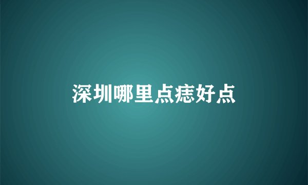 深圳哪里点痣好点