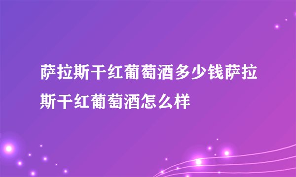 萨拉斯干红葡萄酒多少钱萨拉斯干红葡萄酒怎么样
