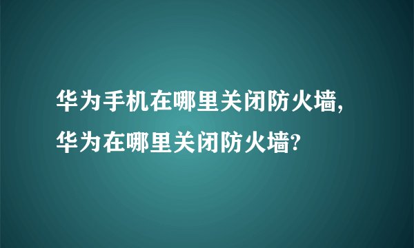 华为手机在哪里关闭防火墙,华为在哪里关闭防火墙?