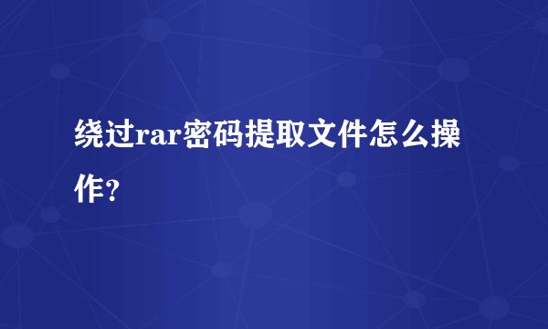 绕过rar密码提取文件怎么操作？