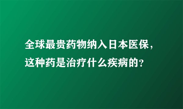 全球最贵药物纳入日本医保，这种药是治疗什么疾病的？