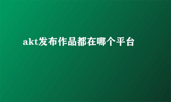 akt发布作品都在哪个平台