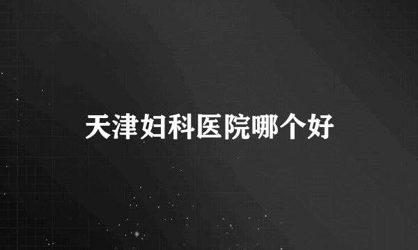 天津妇科医院哪个好