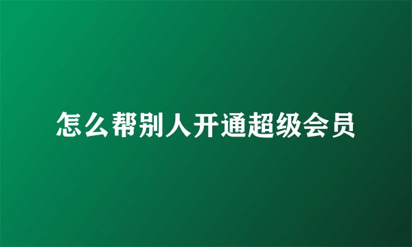 怎么帮别人开通超级会员