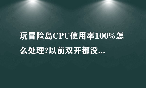 玩冒险岛CPU使用率100%怎么处理?以前双开都没事的。是不是电脑长时间不关机。显卡出问题了?