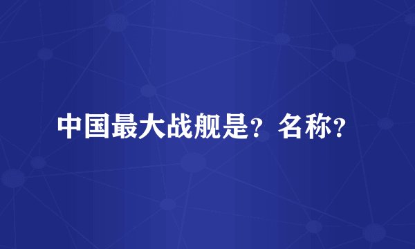 中国最大战舰是？名称？