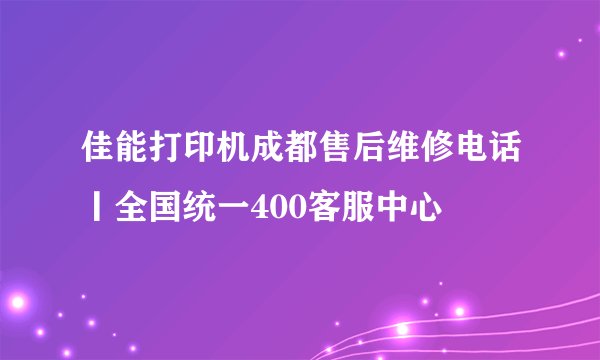 佳能打印机成都售后维修电话丨全国统一400客服中心