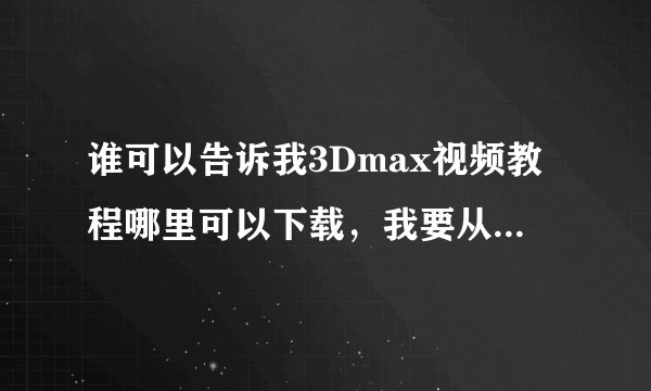 谁可以告诉我3Dmax视频教程哪里可以下载，我要从最基础的讲起