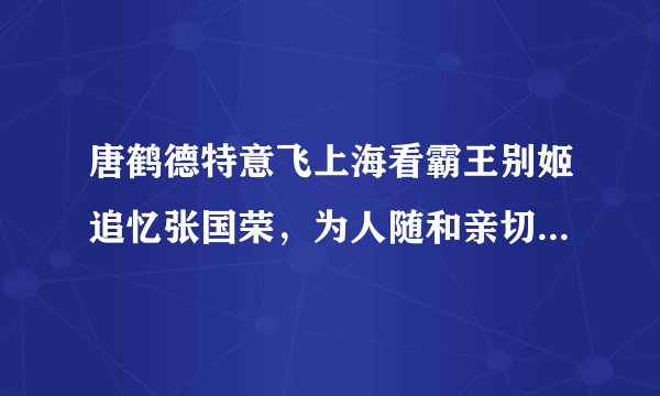 唐鹤德特意飞上海看霸王别姬追忆张国荣，为人随和亲切满头白发老的不轻