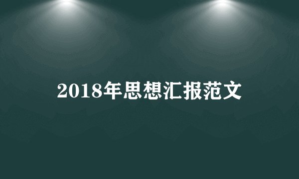 2018年思想汇报范文