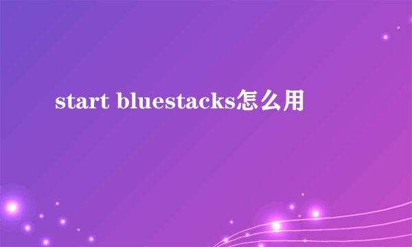 start bluestacks怎么用