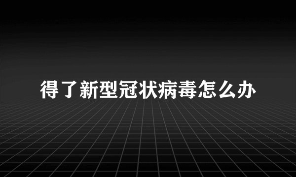 得了新型冠状病毒怎么办