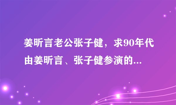 姜昕言老公张子健，求90年代由姜昕言、张子健参演的电视剧《小巷总理