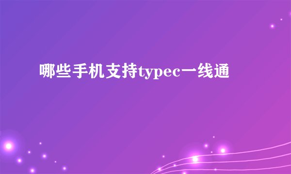 哪些手机支持typec一线通