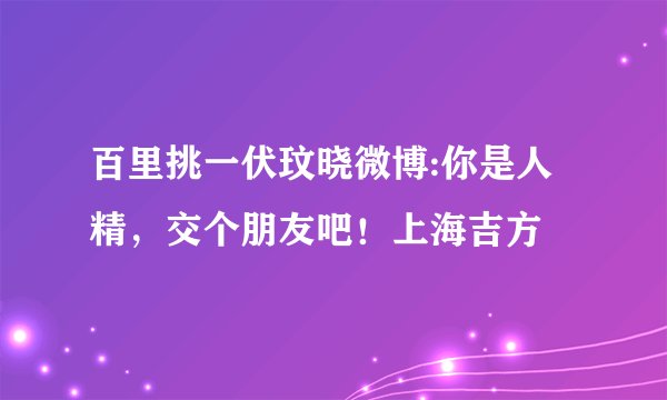 百里挑一伏玟晓微博:你是人精，交个朋友吧！上海吉方