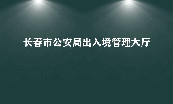 长春市公安局出入境管理大厅