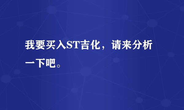 我要买入ST吉化，请来分析一下吧。