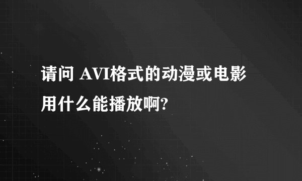请问 AVI格式的动漫或电影 用什么能播放啊?