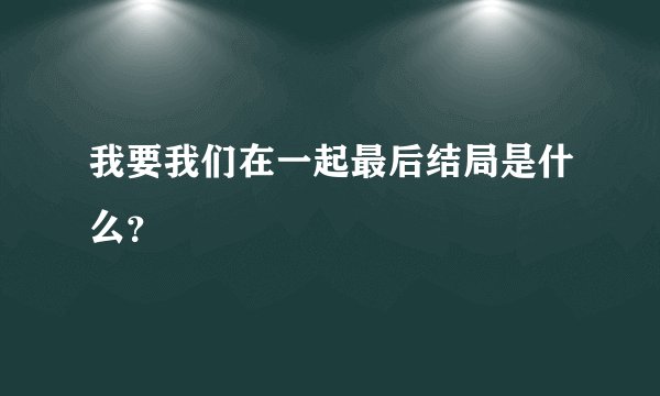 我要我们在一起最后结局是什么？