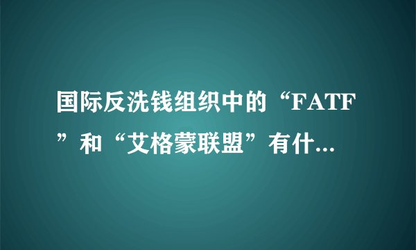 国际反洗钱组织中的“FATF”和“艾格蒙联盟”有什么不同？“艾格蒙联盟”是怎么由来的？