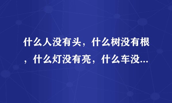 什么人没有头，什么树没有根，什么灯没有亮，什么车没有蓬，什么天没有云答案