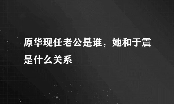 原华现任老公是谁，她和于震是什么关系